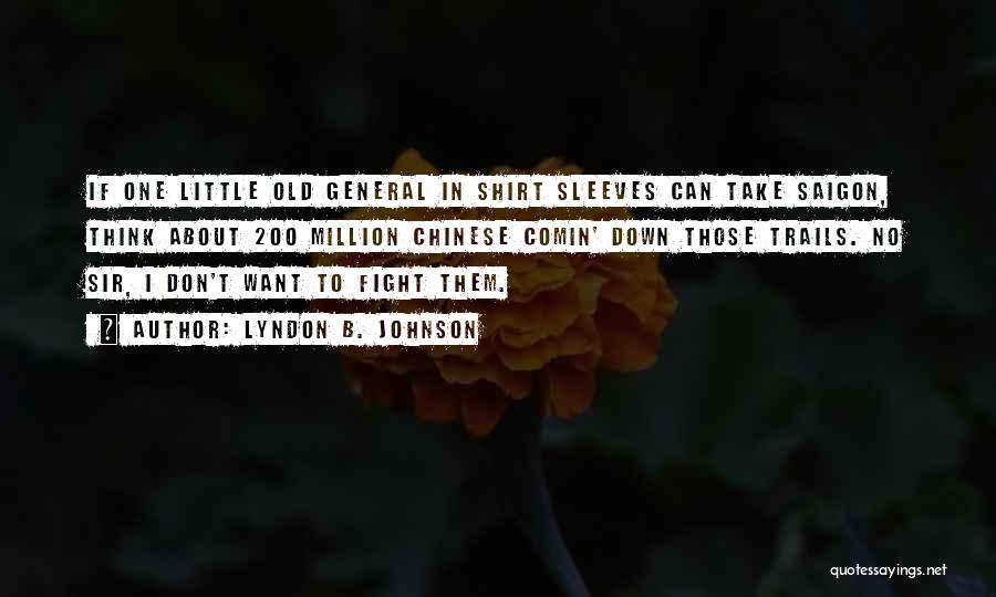 Lyndon B. Johnson Quotes: If One Little Old General In Shirt Sleeves Can Take Saigon, Think About 200 Million Chinese Comin' Down Those Trails.