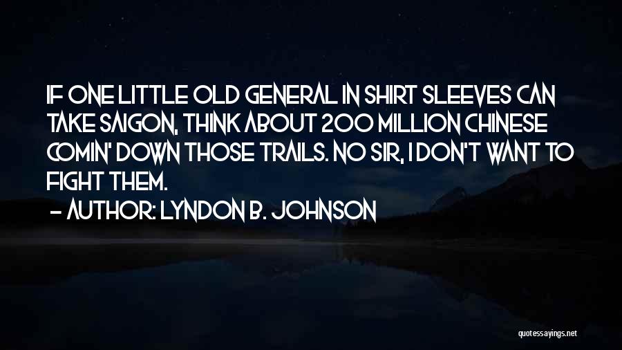Lyndon B. Johnson Quotes: If One Little Old General In Shirt Sleeves Can Take Saigon, Think About 200 Million Chinese Comin' Down Those Trails.