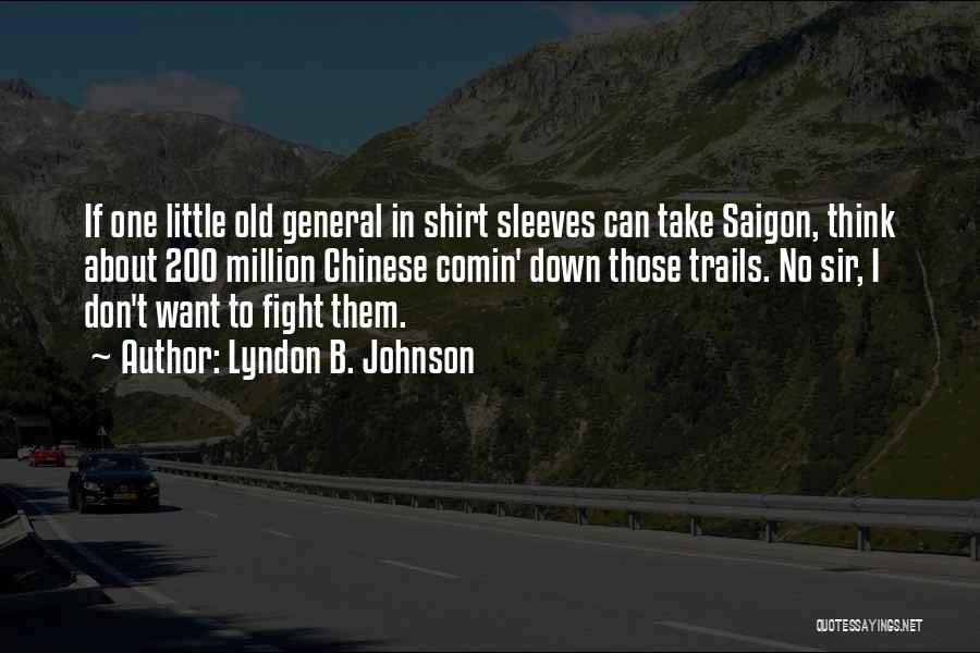 Lyndon B. Johnson Quotes: If One Little Old General In Shirt Sleeves Can Take Saigon, Think About 200 Million Chinese Comin' Down Those Trails.
