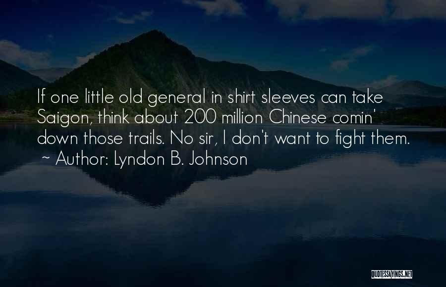 Lyndon B. Johnson Quotes: If One Little Old General In Shirt Sleeves Can Take Saigon, Think About 200 Million Chinese Comin' Down Those Trails.