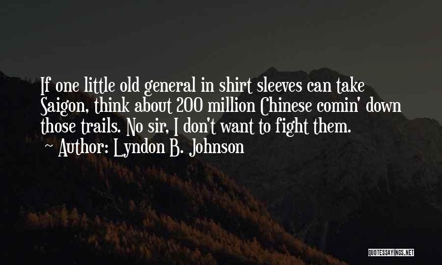 Lyndon B. Johnson Quotes: If One Little Old General In Shirt Sleeves Can Take Saigon, Think About 200 Million Chinese Comin' Down Those Trails.