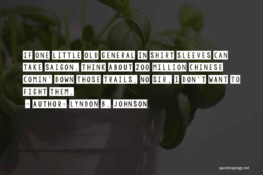 Lyndon B. Johnson Quotes: If One Little Old General In Shirt Sleeves Can Take Saigon, Think About 200 Million Chinese Comin' Down Those Trails.