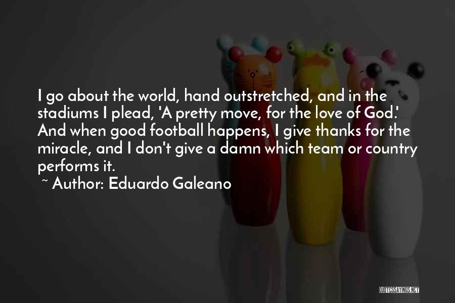 Eduardo Galeano Quotes: I Go About The World, Hand Outstretched, And In The Stadiums I Plead, 'a Pretty Move, For The Love Of