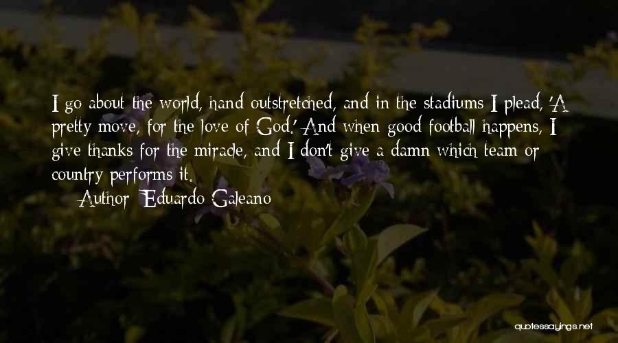 Eduardo Galeano Quotes: I Go About The World, Hand Outstretched, And In The Stadiums I Plead, 'a Pretty Move, For The Love Of