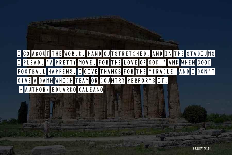 Eduardo Galeano Quotes: I Go About The World, Hand Outstretched, And In The Stadiums I Plead, 'a Pretty Move, For The Love Of