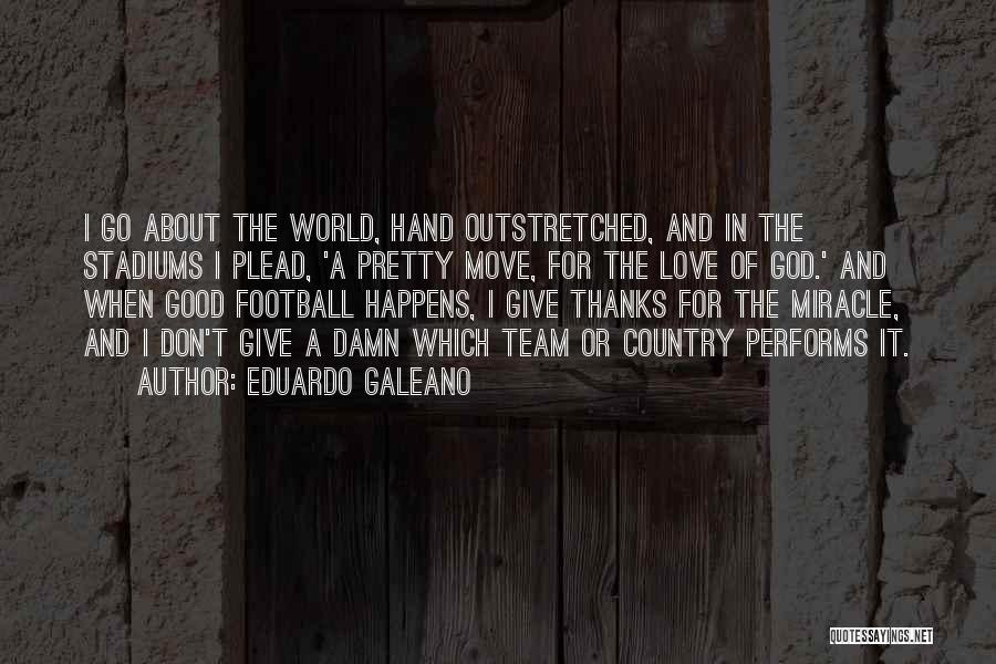 Eduardo Galeano Quotes: I Go About The World, Hand Outstretched, And In The Stadiums I Plead, 'a Pretty Move, For The Love Of