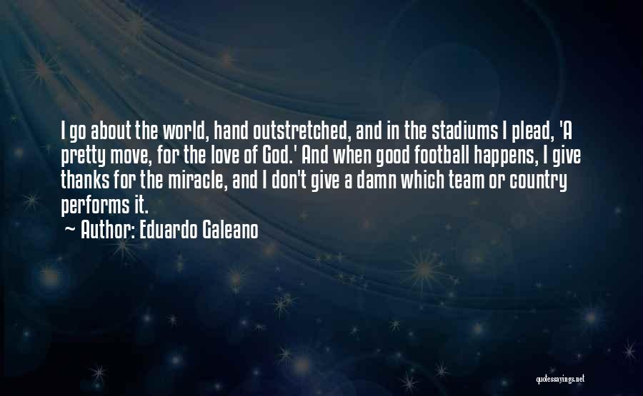 Eduardo Galeano Quotes: I Go About The World, Hand Outstretched, And In The Stadiums I Plead, 'a Pretty Move, For The Love Of