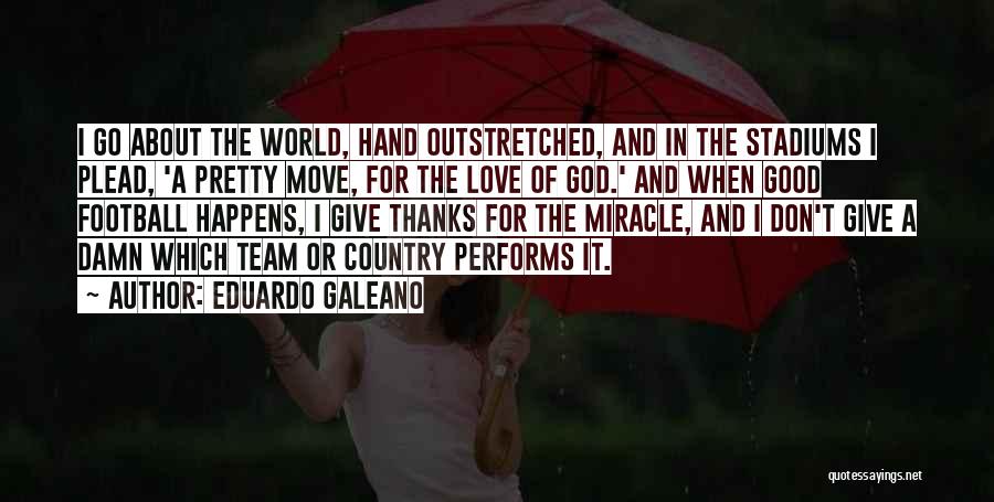 Eduardo Galeano Quotes: I Go About The World, Hand Outstretched, And In The Stadiums I Plead, 'a Pretty Move, For The Love Of