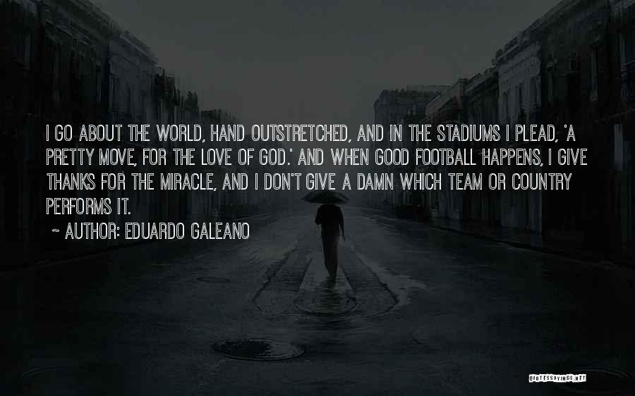 Eduardo Galeano Quotes: I Go About The World, Hand Outstretched, And In The Stadiums I Plead, 'a Pretty Move, For The Love Of