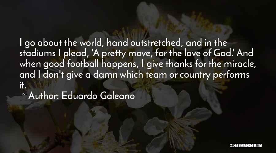 Eduardo Galeano Quotes: I Go About The World, Hand Outstretched, And In The Stadiums I Plead, 'a Pretty Move, For The Love Of