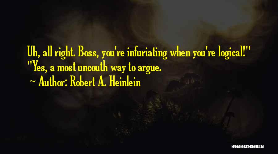 Robert A. Heinlein Quotes: Uh, All Right. Boss, You're Infuriating When You're Logical! Yes, A Most Uncouth Way To Argue.