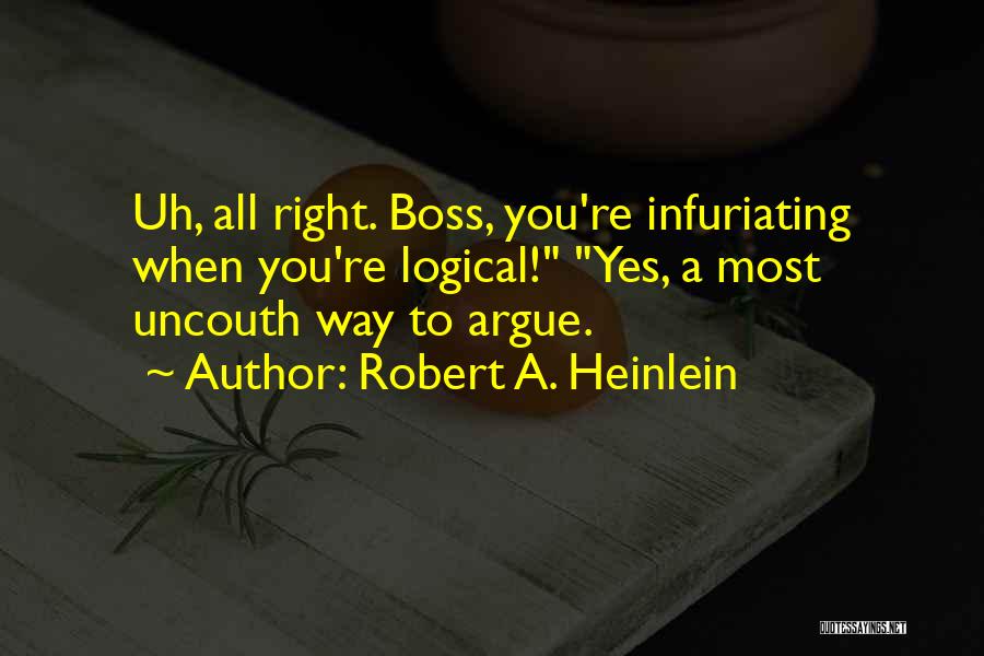 Robert A. Heinlein Quotes: Uh, All Right. Boss, You're Infuriating When You're Logical! Yes, A Most Uncouth Way To Argue.