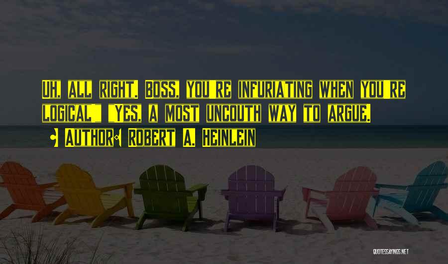 Robert A. Heinlein Quotes: Uh, All Right. Boss, You're Infuriating When You're Logical! Yes, A Most Uncouth Way To Argue.