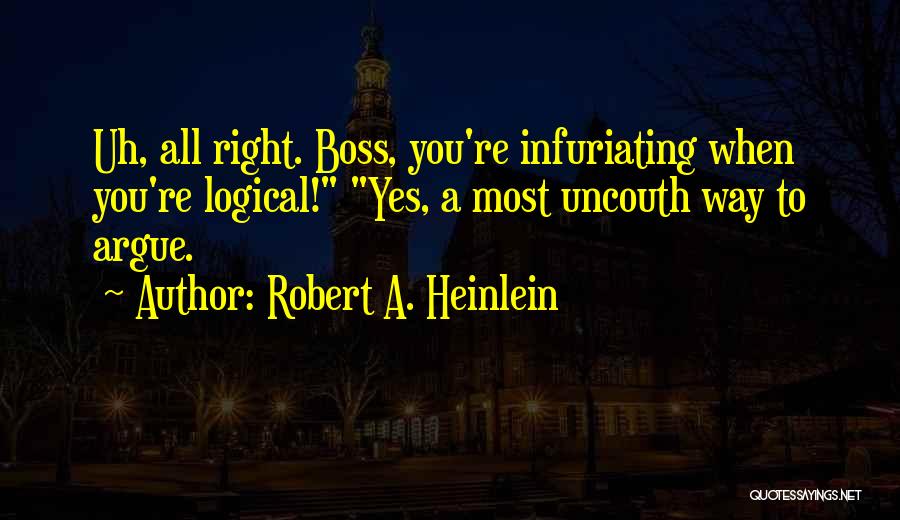 Robert A. Heinlein Quotes: Uh, All Right. Boss, You're Infuriating When You're Logical! Yes, A Most Uncouth Way To Argue.