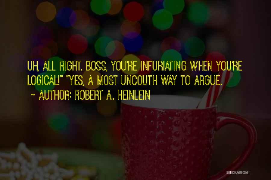 Robert A. Heinlein Quotes: Uh, All Right. Boss, You're Infuriating When You're Logical! Yes, A Most Uncouth Way To Argue.