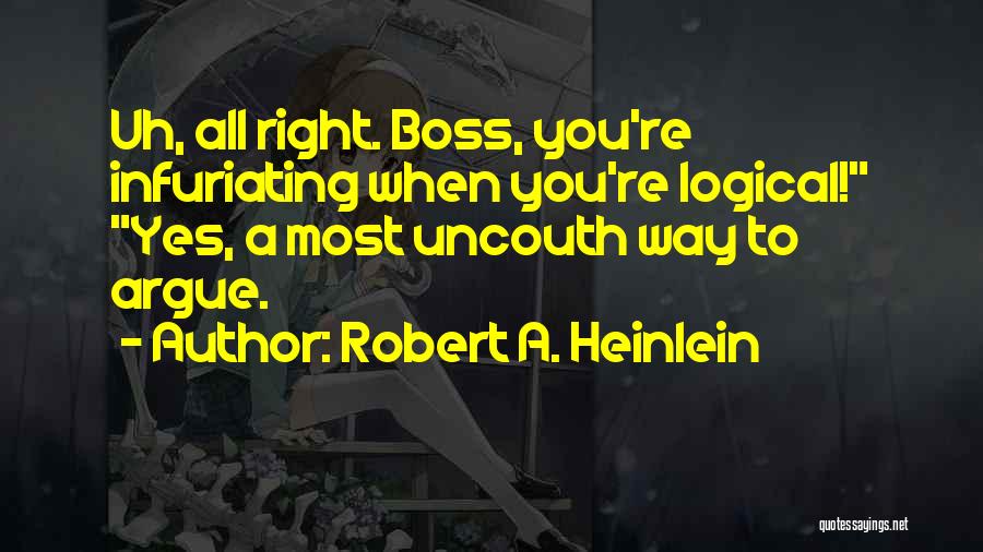 Robert A. Heinlein Quotes: Uh, All Right. Boss, You're Infuriating When You're Logical! Yes, A Most Uncouth Way To Argue.