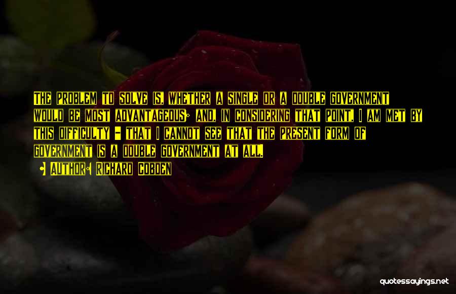 Richard Cobden Quotes: The Problem To Solve Is, Whether A Single Or A Double Government Would Be Most Advantageous; And, In Considering That