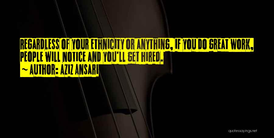 Aziz Ansari Quotes: Regardless Of Your Ethnicity Or Anything, If You Do Great Work, People Will Notice And You'll Get Hired.