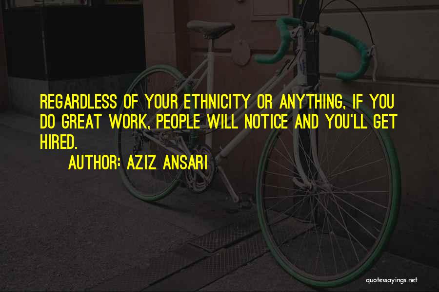 Aziz Ansari Quotes: Regardless Of Your Ethnicity Or Anything, If You Do Great Work, People Will Notice And You'll Get Hired.