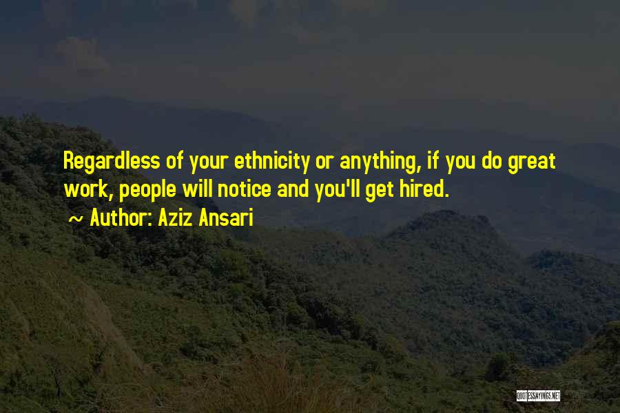 Aziz Ansari Quotes: Regardless Of Your Ethnicity Or Anything, If You Do Great Work, People Will Notice And You'll Get Hired.