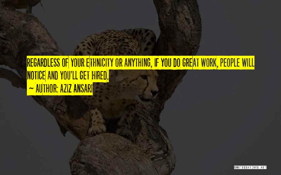 Aziz Ansari Quotes: Regardless Of Your Ethnicity Or Anything, If You Do Great Work, People Will Notice And You'll Get Hired.