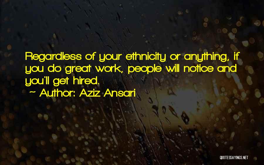 Aziz Ansari Quotes: Regardless Of Your Ethnicity Or Anything, If You Do Great Work, People Will Notice And You'll Get Hired.