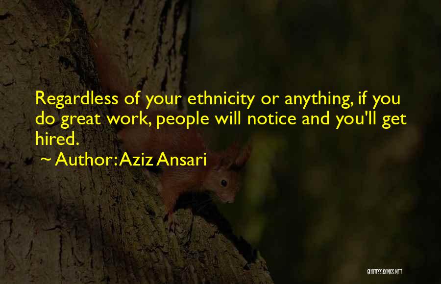 Aziz Ansari Quotes: Regardless Of Your Ethnicity Or Anything, If You Do Great Work, People Will Notice And You'll Get Hired.