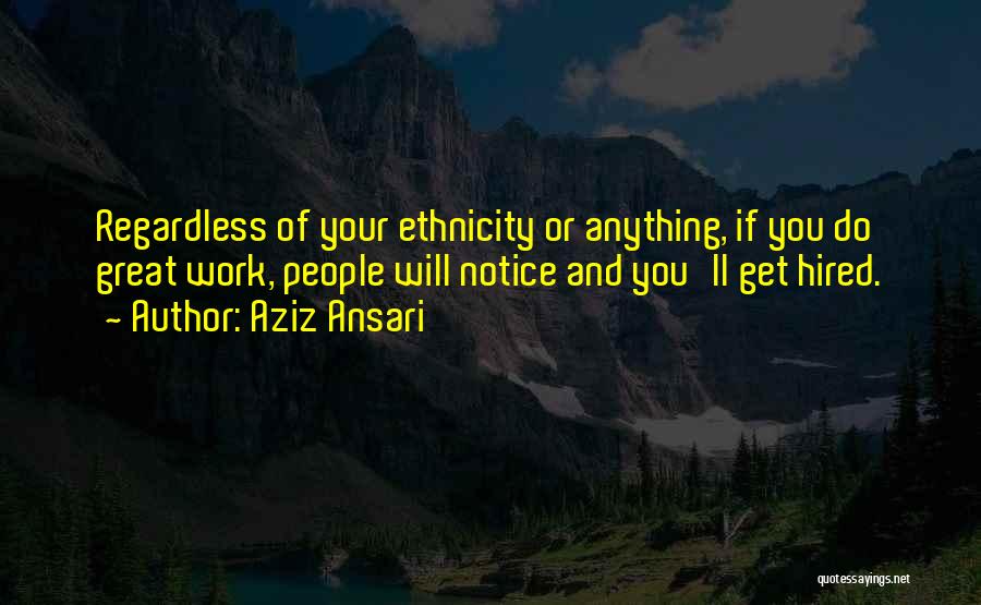 Aziz Ansari Quotes: Regardless Of Your Ethnicity Or Anything, If You Do Great Work, People Will Notice And You'll Get Hired.