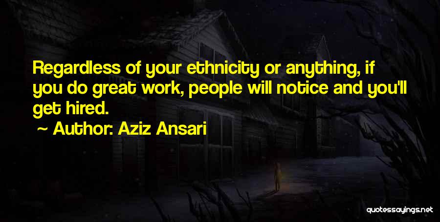 Aziz Ansari Quotes: Regardless Of Your Ethnicity Or Anything, If You Do Great Work, People Will Notice And You'll Get Hired.