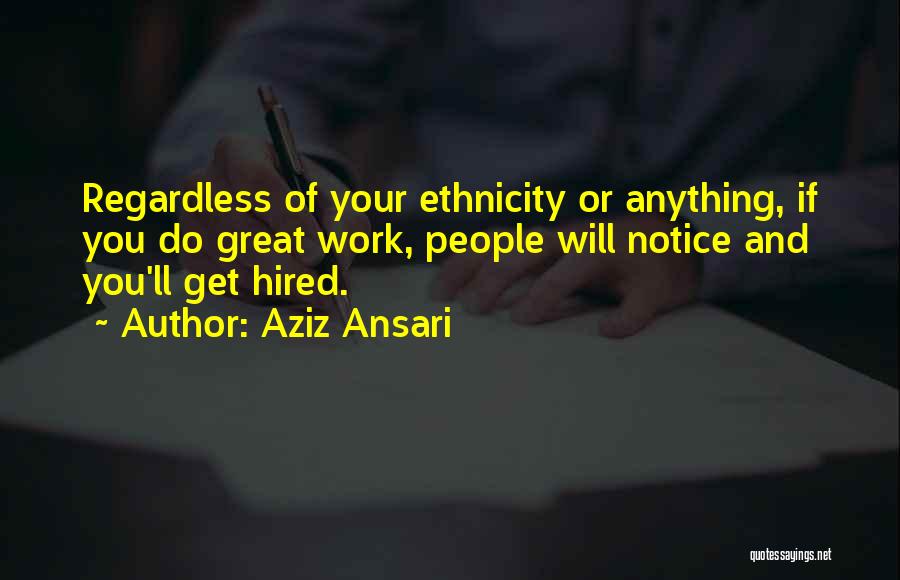 Aziz Ansari Quotes: Regardless Of Your Ethnicity Or Anything, If You Do Great Work, People Will Notice And You'll Get Hired.