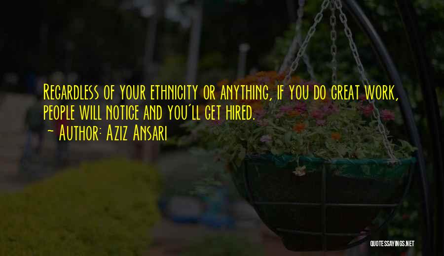 Aziz Ansari Quotes: Regardless Of Your Ethnicity Or Anything, If You Do Great Work, People Will Notice And You'll Get Hired.