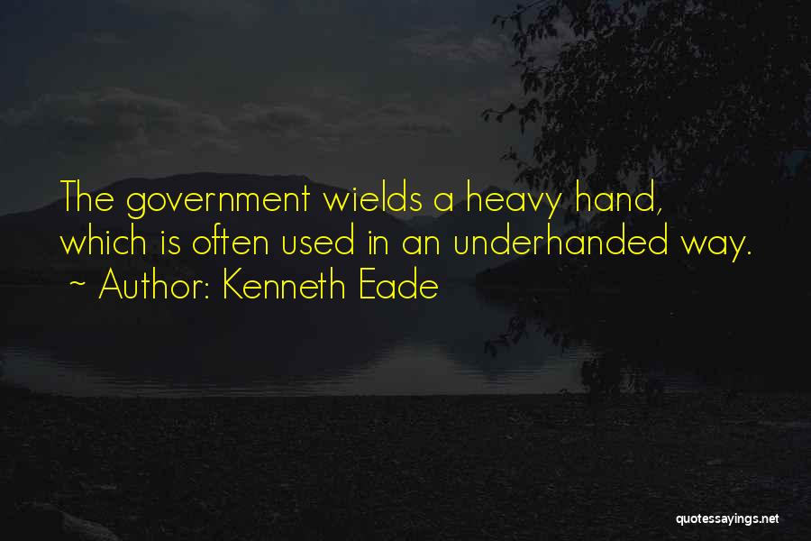 Kenneth Eade Quotes: The Government Wields A Heavy Hand, Which Is Often Used In An Underhanded Way.