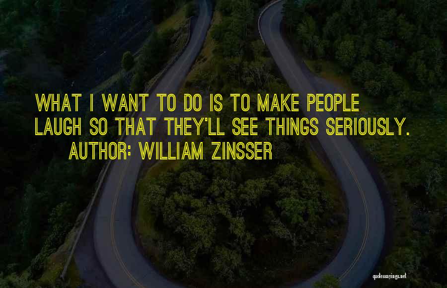 William Zinsser Quotes: What I Want To Do Is To Make People Laugh So That They'll See Things Seriously.