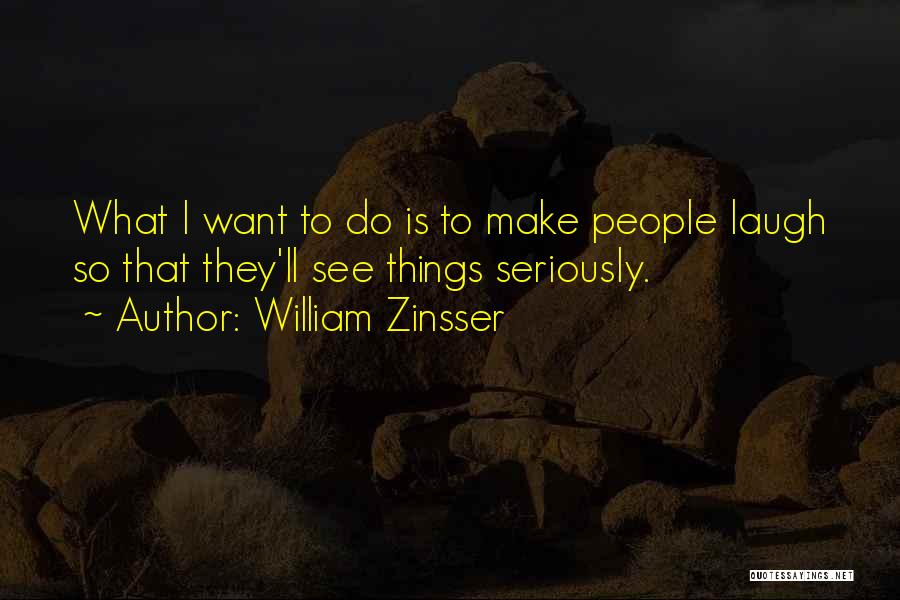 William Zinsser Quotes: What I Want To Do Is To Make People Laugh So That They'll See Things Seriously.