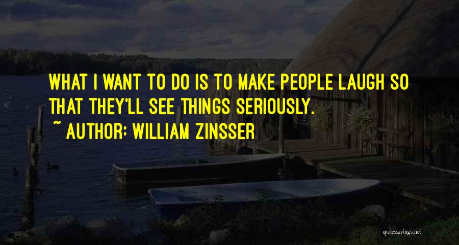 William Zinsser Quotes: What I Want To Do Is To Make People Laugh So That They'll See Things Seriously.