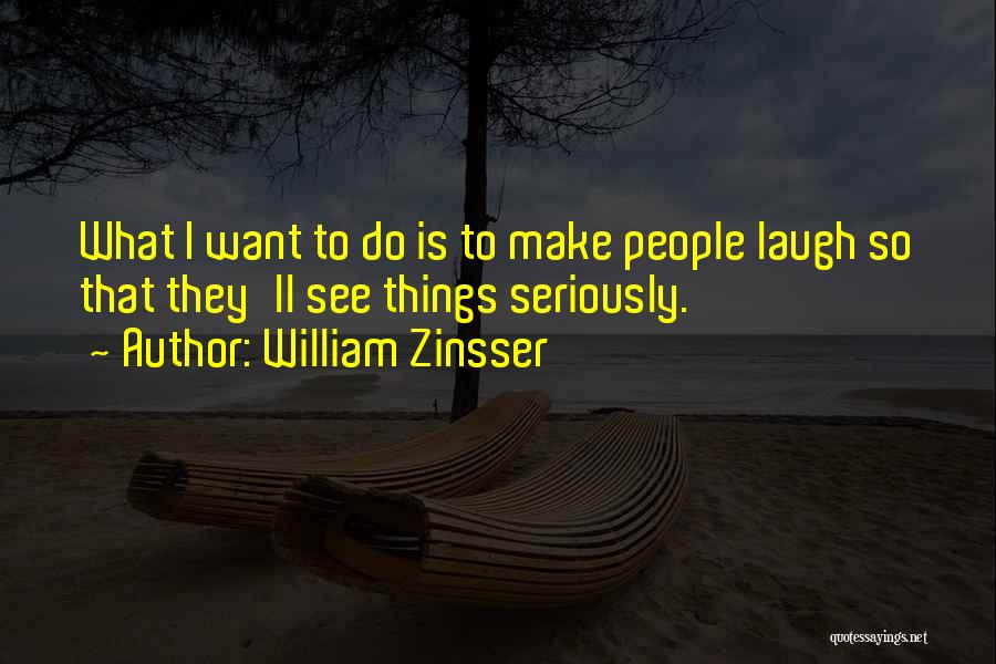 William Zinsser Quotes: What I Want To Do Is To Make People Laugh So That They'll See Things Seriously.