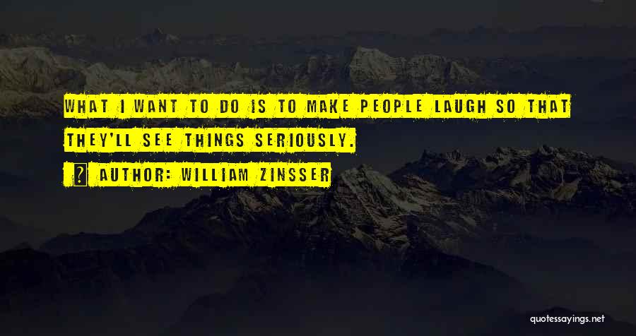 William Zinsser Quotes: What I Want To Do Is To Make People Laugh So That They'll See Things Seriously.