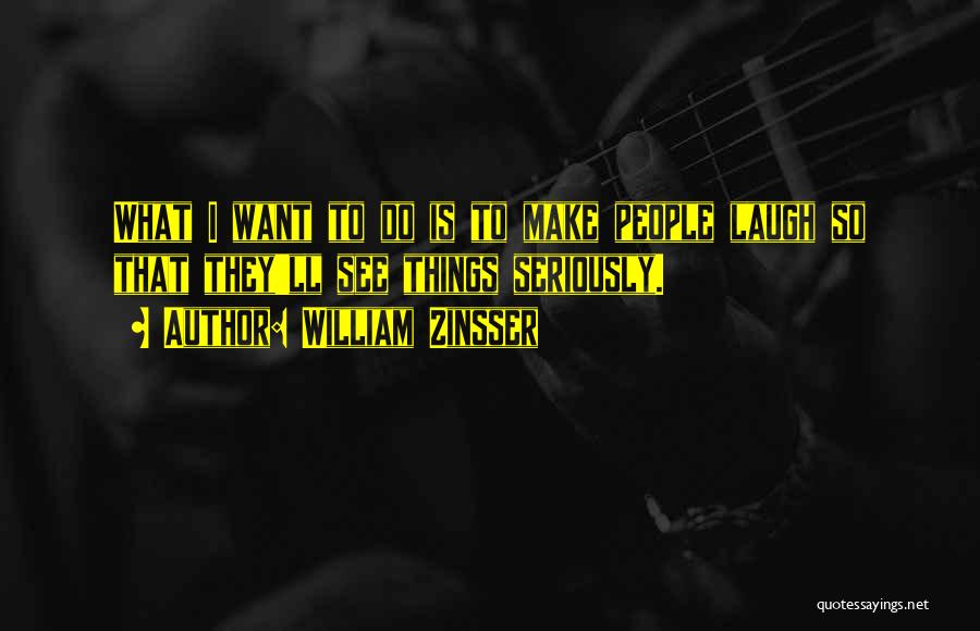 William Zinsser Quotes: What I Want To Do Is To Make People Laugh So That They'll See Things Seriously.