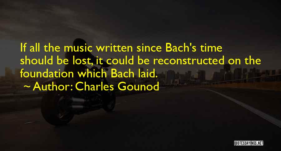 Charles Gounod Quotes: If All The Music Written Since Bach's Time Should Be Lost, It Could Be Reconstructed On The Foundation Which Bach