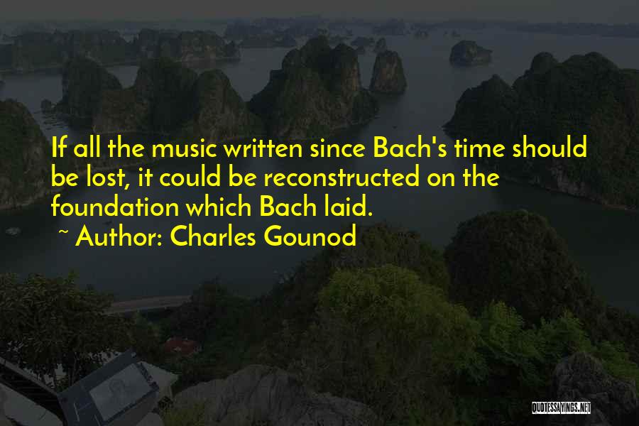 Charles Gounod Quotes: If All The Music Written Since Bach's Time Should Be Lost, It Could Be Reconstructed On The Foundation Which Bach