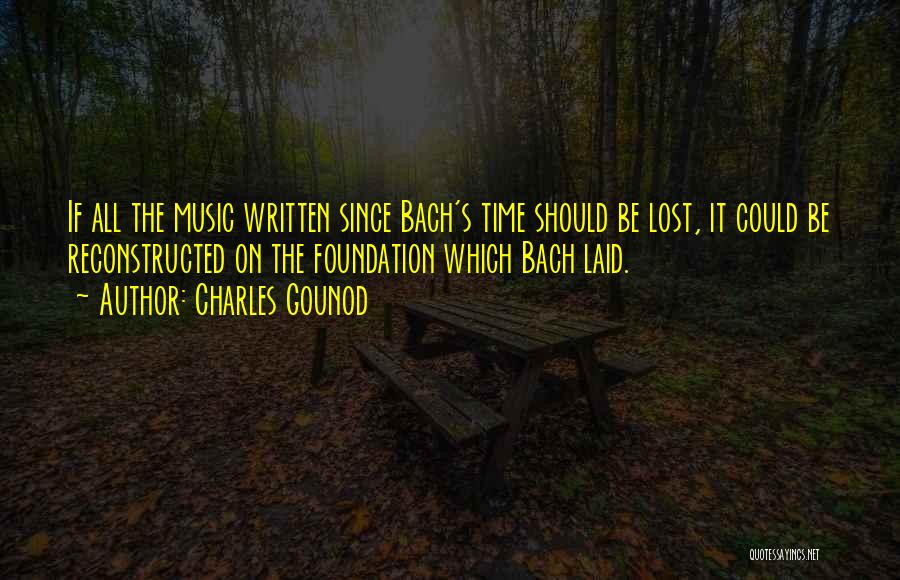 Charles Gounod Quotes: If All The Music Written Since Bach's Time Should Be Lost, It Could Be Reconstructed On The Foundation Which Bach
