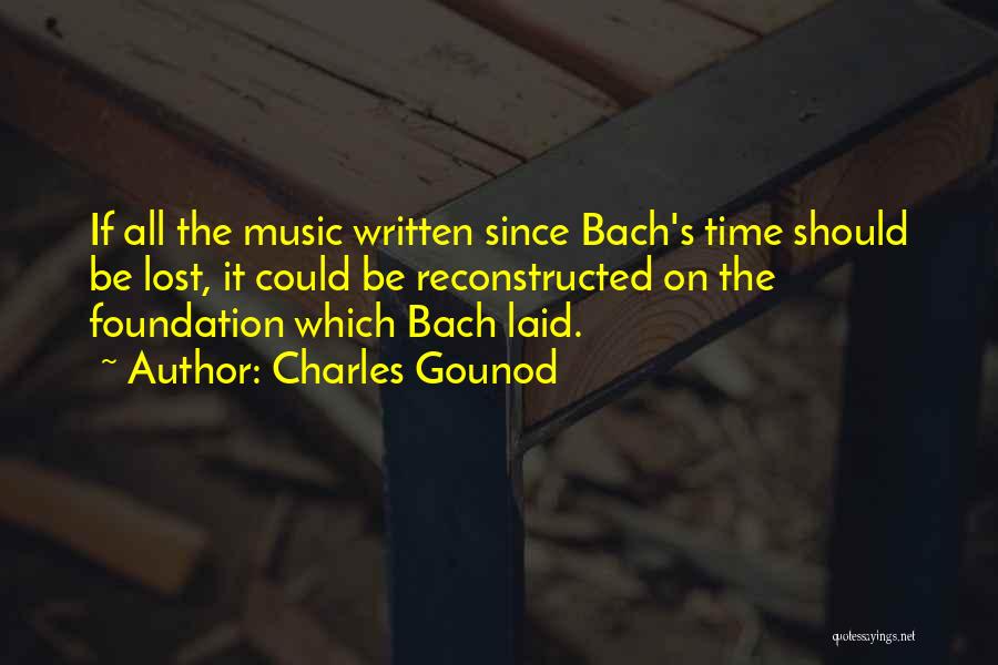 Charles Gounod Quotes: If All The Music Written Since Bach's Time Should Be Lost, It Could Be Reconstructed On The Foundation Which Bach