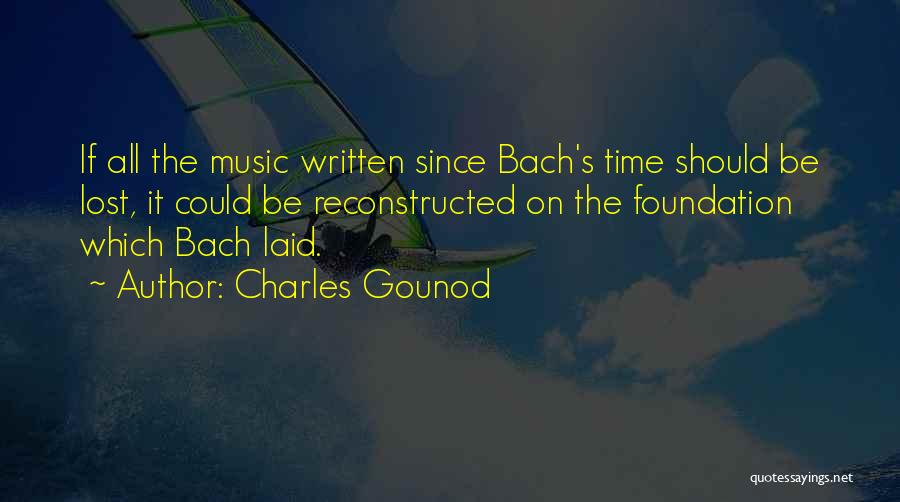 Charles Gounod Quotes: If All The Music Written Since Bach's Time Should Be Lost, It Could Be Reconstructed On The Foundation Which Bach