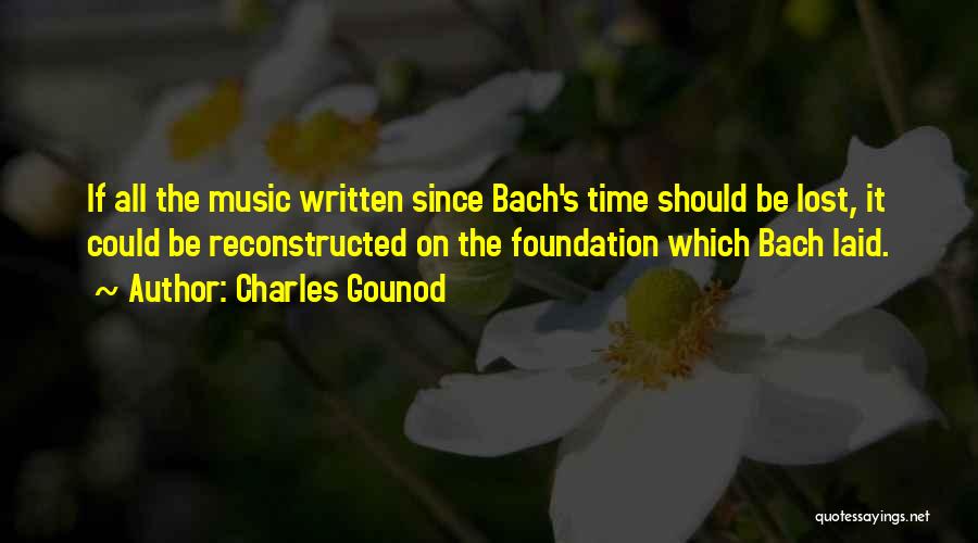 Charles Gounod Quotes: If All The Music Written Since Bach's Time Should Be Lost, It Could Be Reconstructed On The Foundation Which Bach