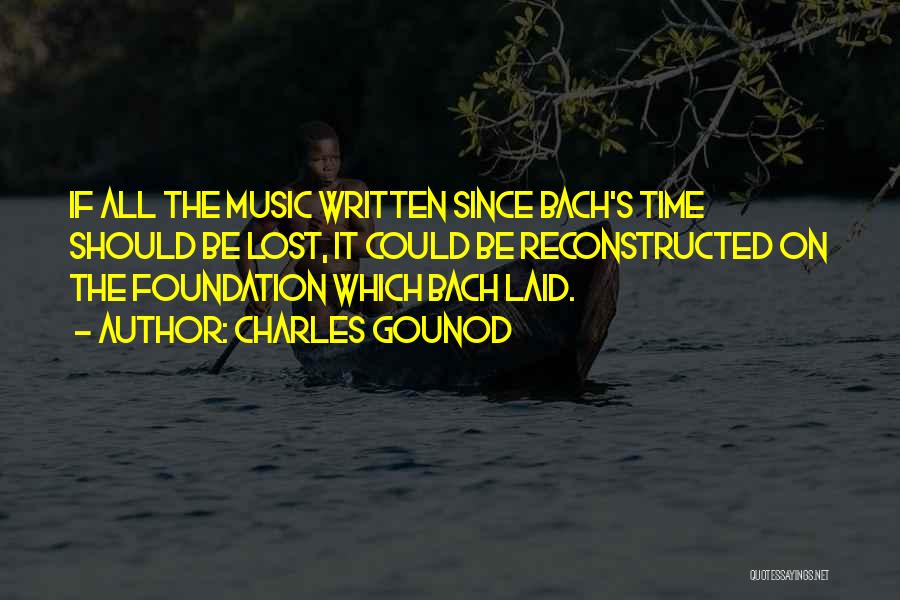 Charles Gounod Quotes: If All The Music Written Since Bach's Time Should Be Lost, It Could Be Reconstructed On The Foundation Which Bach