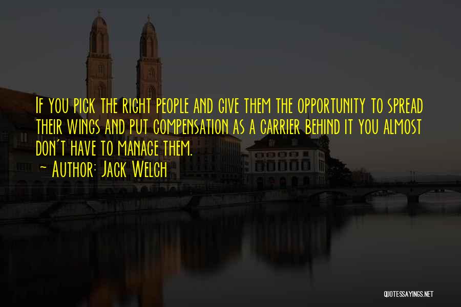 Jack Welch Quotes: If You Pick The Right People And Give Them The Opportunity To Spread Their Wings And Put Compensation As A