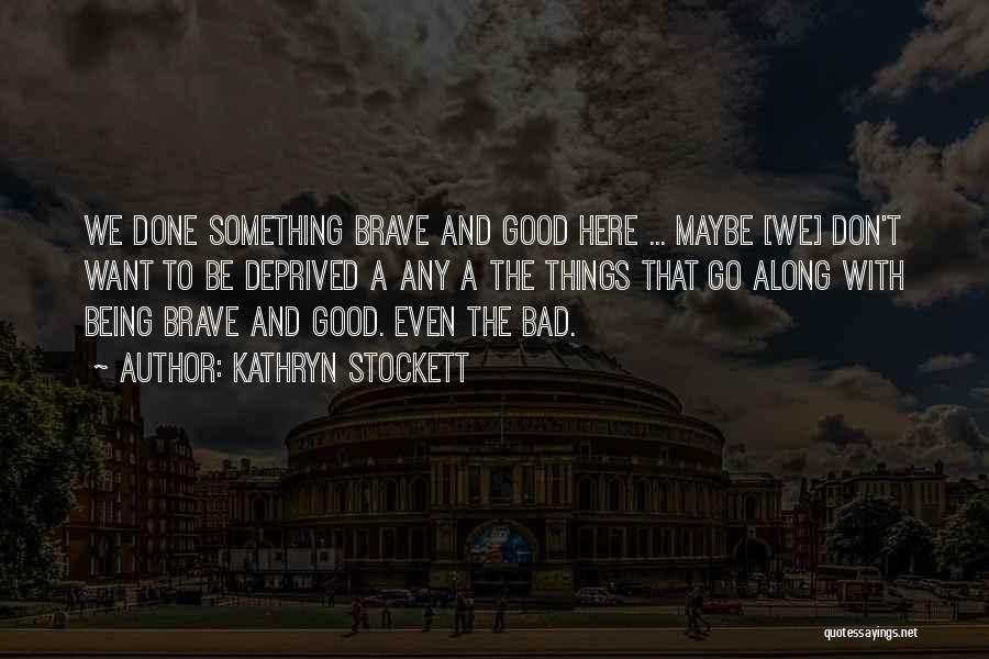 Kathryn Stockett Quotes: We Done Something Brave And Good Here ... Maybe [we] Don't Want To Be Deprived A Any A The Things