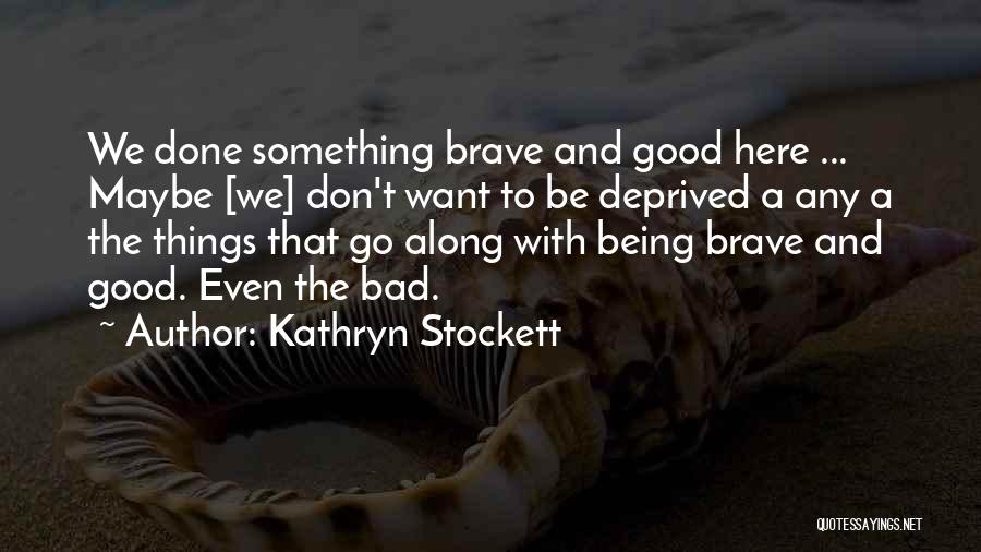 Kathryn Stockett Quotes: We Done Something Brave And Good Here ... Maybe [we] Don't Want To Be Deprived A Any A The Things