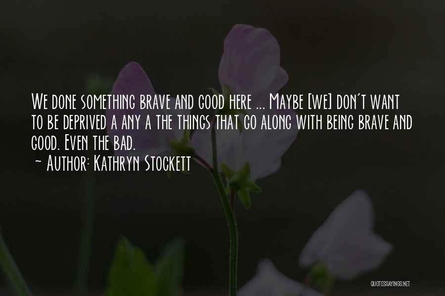 Kathryn Stockett Quotes: We Done Something Brave And Good Here ... Maybe [we] Don't Want To Be Deprived A Any A The Things