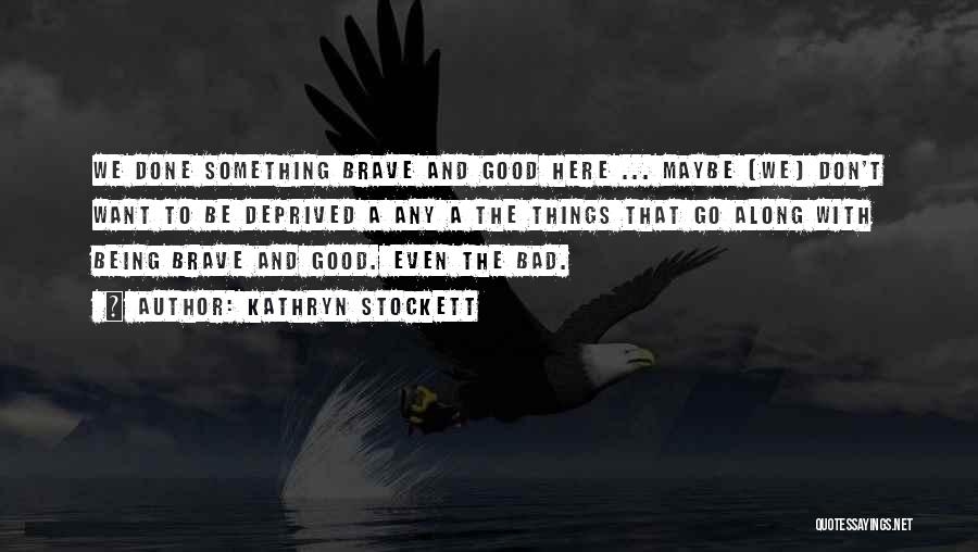 Kathryn Stockett Quotes: We Done Something Brave And Good Here ... Maybe [we] Don't Want To Be Deprived A Any A The Things